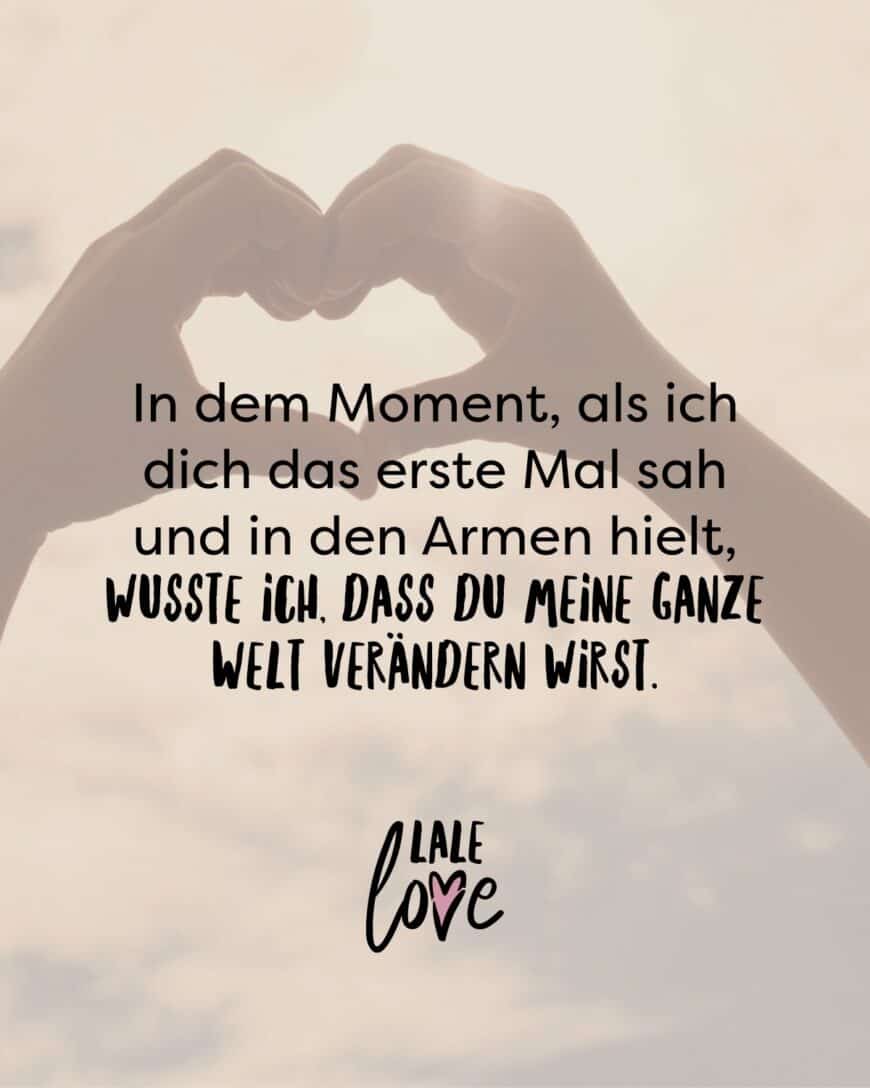 In dem Moment, als ich dich das erste Mal sah und in den Armen hielt, wusste ich, dass du meine ganze Welt verändern wirst.