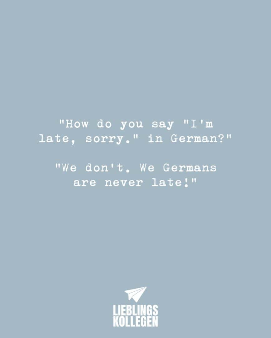 “How do you say “I’m late, sorry.” in german?” “We don’t. We Germans are never late!”