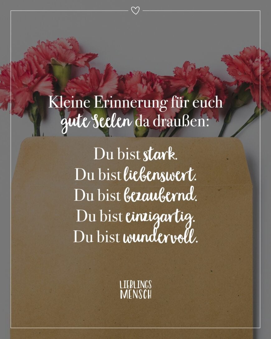 Kleine Erinnerung für euch gute Seelen da draußen: Du bist stark. Du bist liebenswert. Du bist bezaubernd. Du bist einzigartig. Du bist wundervoll.