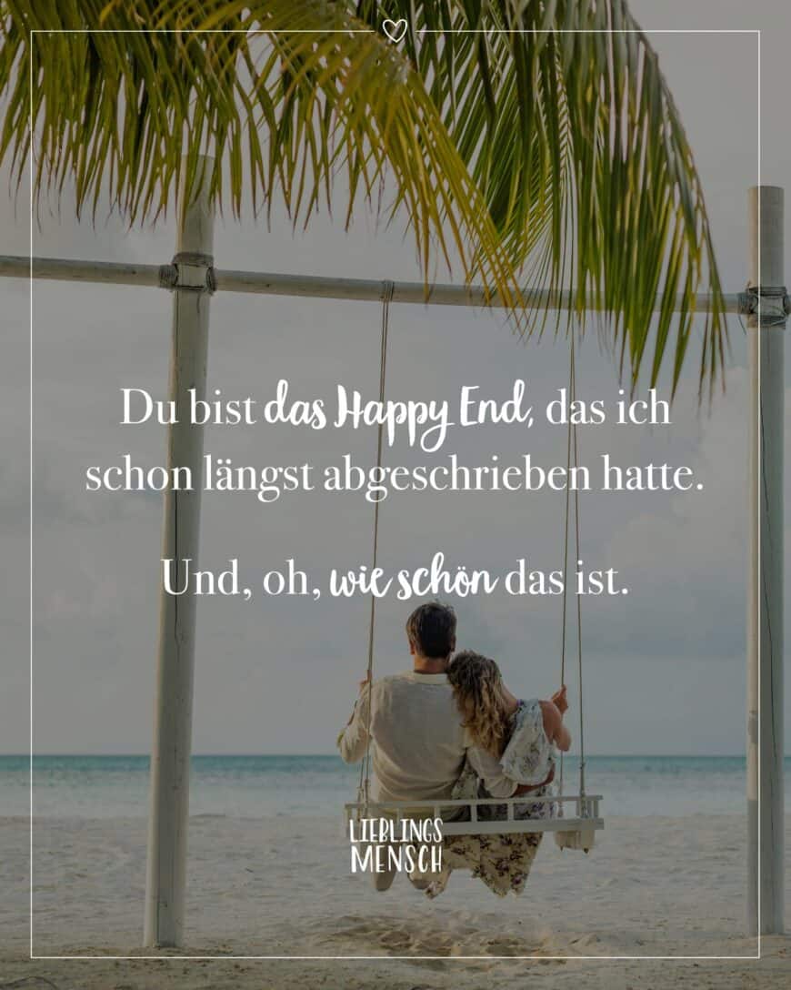 Du bist das Happy End, das ich schon längst abgeschrieben hatte. Und, oh, wie schön das ist.