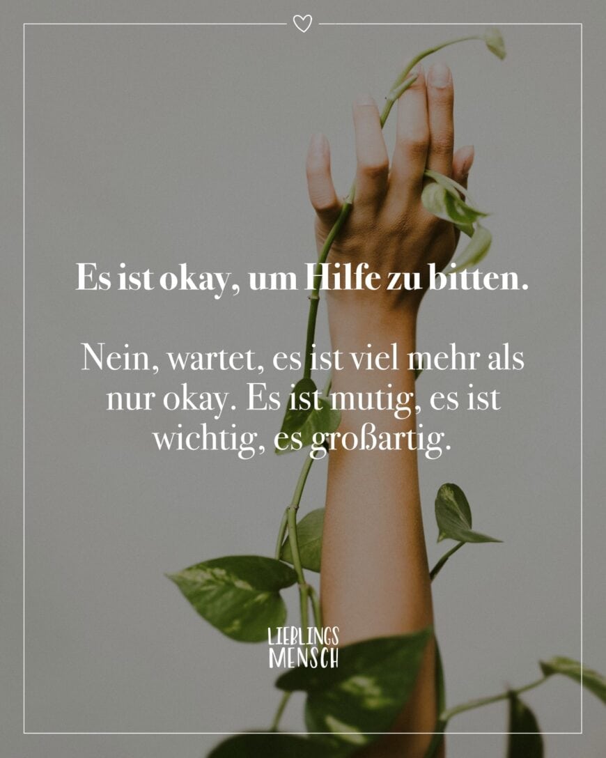 Es ist okay, um Hilfe zu bitten. Nein, wartet, es ist viel mehr als nur okay. Es ist mutig, es ist wichtig, es großartig.