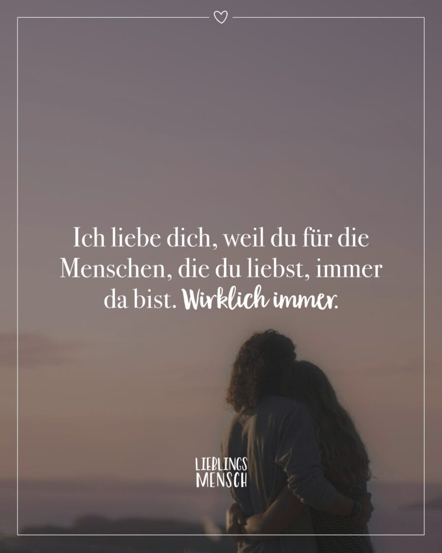 Ich liebe dich, weil du für die Menschen, die du liebst, immer da bist. Wirklich immer.