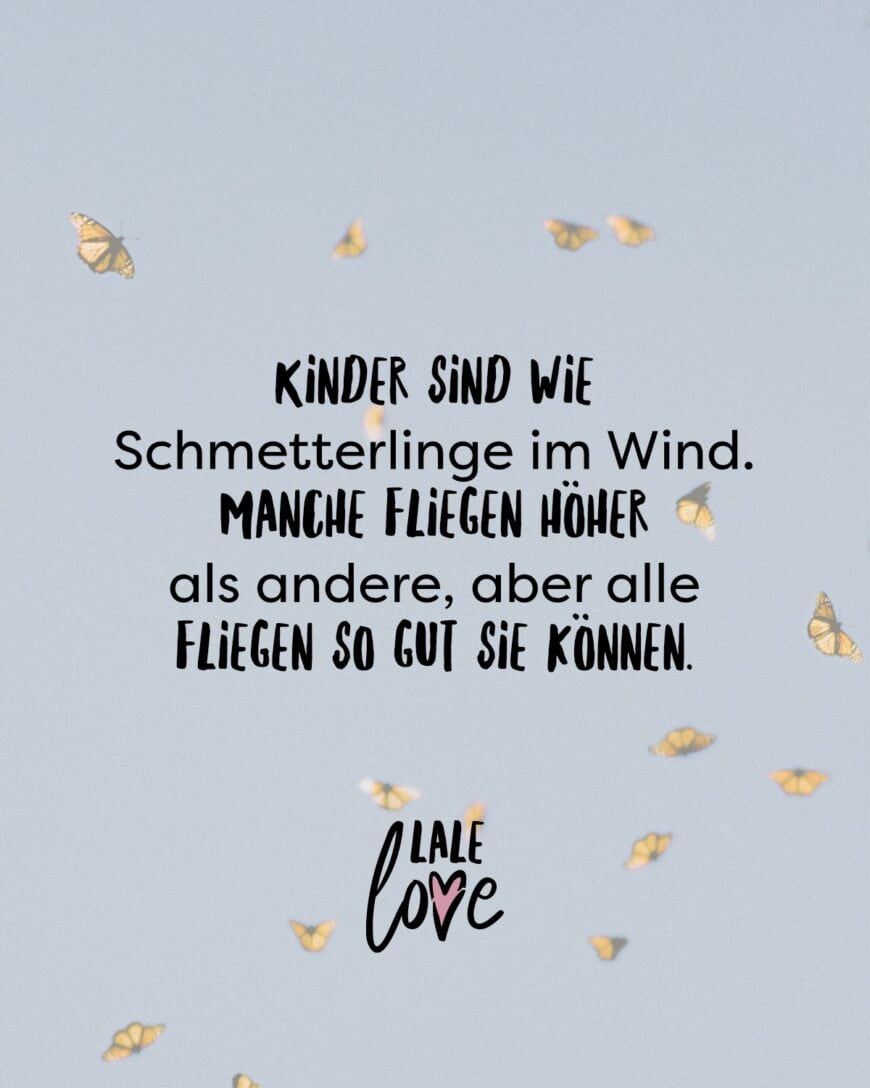 Kinder sind wie Schmetterlinge im Wind. Manche fliegen höher als andere, aber alle fliegen so gut sie können.