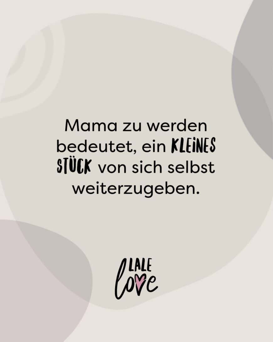 Mama zu werden bedeutet, ein kleines Stück von sich selbst weiterzugeben.