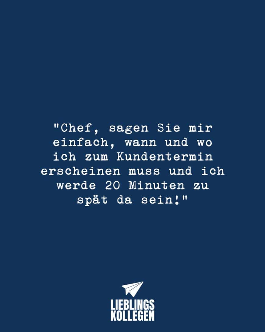 “Chef, sagen Sie mir einfach, wann und wo ich zum Kundentermin erscheinen muss und ich werde 20 Minuten zu spät da sein!”