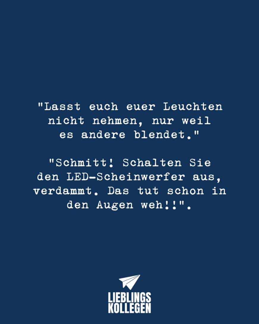 “Lasst euch euer Leuchten nicht nehmen, nur weil es andere blendet.” “Schmitt! Schalten Sie den LED-Scheinwerfer aus, verdammt. Das tut schon in den Augen weh!!”