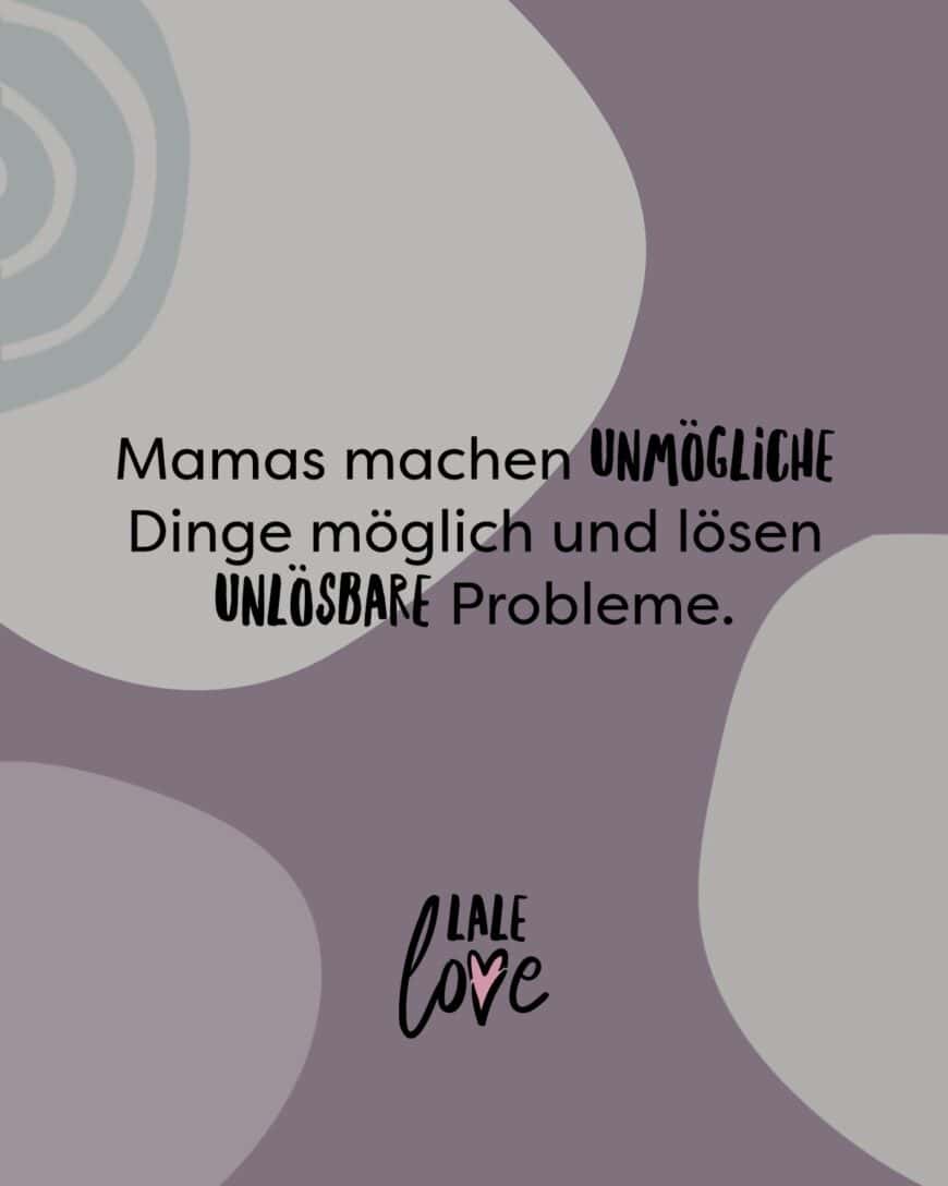 Mamas machen unmögliche Dinge möglich und lösen unlösbare Probleme.