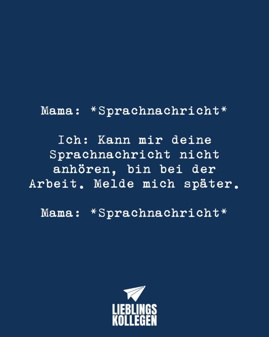 Mama: *Sprachnachricht* Ich: Kann mir deine Sprachnachricht nicht anhören, bin bei der Arbeit. Melde mich später. Mama: *Sprachnachricht*