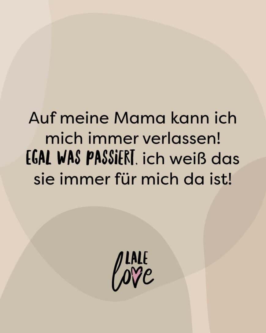 Auf meine Mama kann ich mich immer verlassen! Egal was passiert, ich weiß das sie immer für mich da ist!