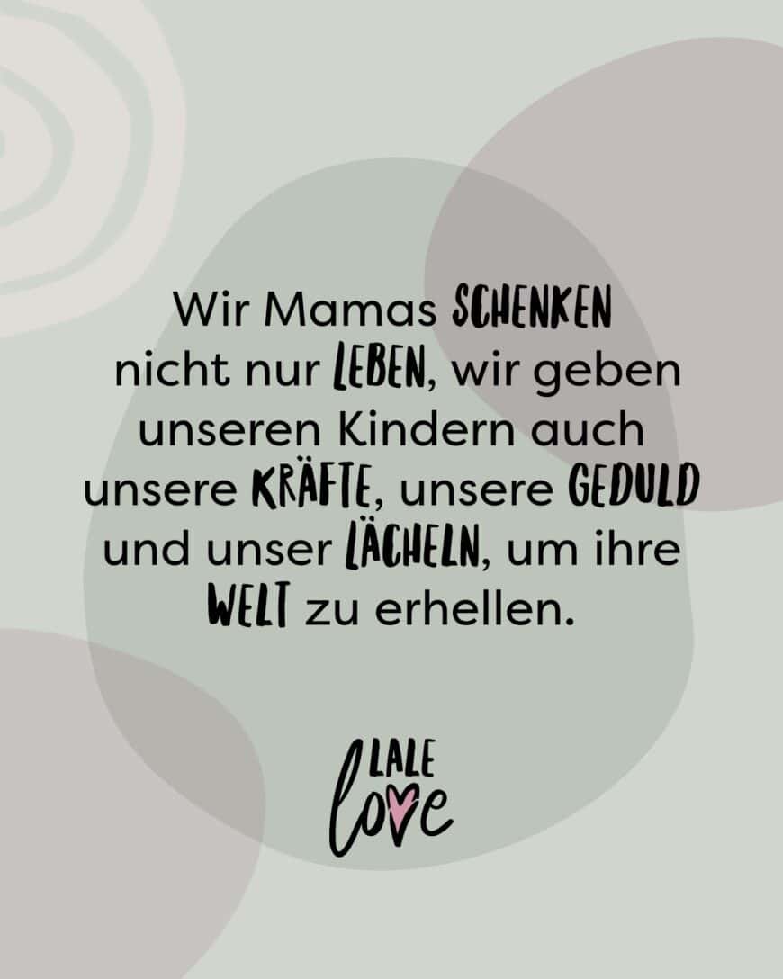 Wir Mamas schenken nicht nur Leben, wir geben unseren Kindern auch unsere Kräfte, unsere Geduld und unser Lächeln, um ihre Welt zu erhellen.