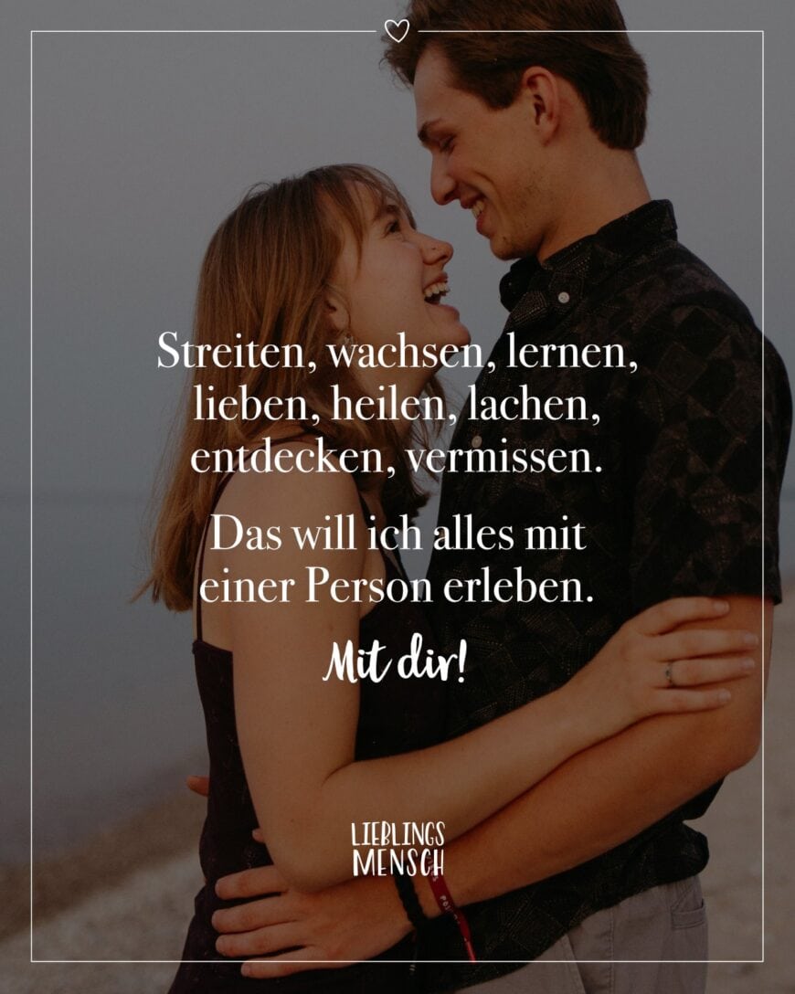 Streiten, wachsen, lernen, lieben, heilen, lachen, entdecken, vermissen. Das will ich alles mit einer Person erleben. Mit dir!