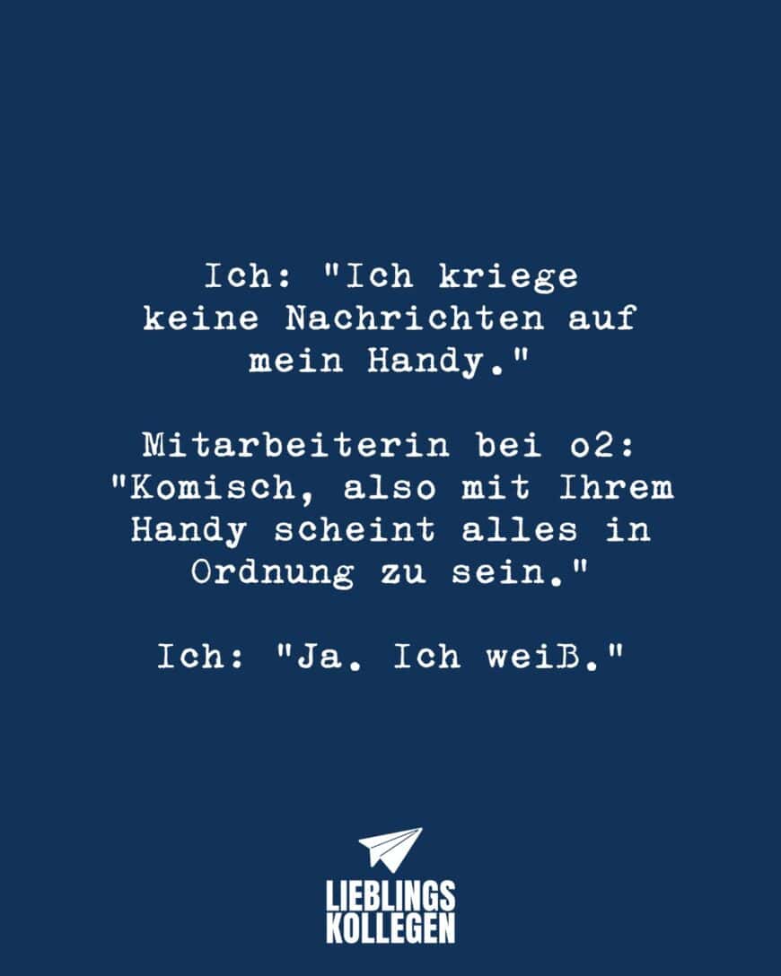 Ich: “Ich kriege keine Nachrichten auf mein Handy.” Mitarbeiterin bei o2: “Komisch, also mit ihrem Handy scheint alles in Ordnung zu sein.” Ich: “Ja. Ich weiß.”