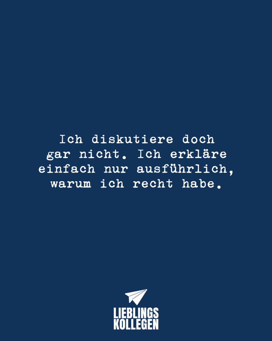 Ich diskutiere doch gar nicht. Ich erkläre einfach nur ausführlich, warum ich recht habe.