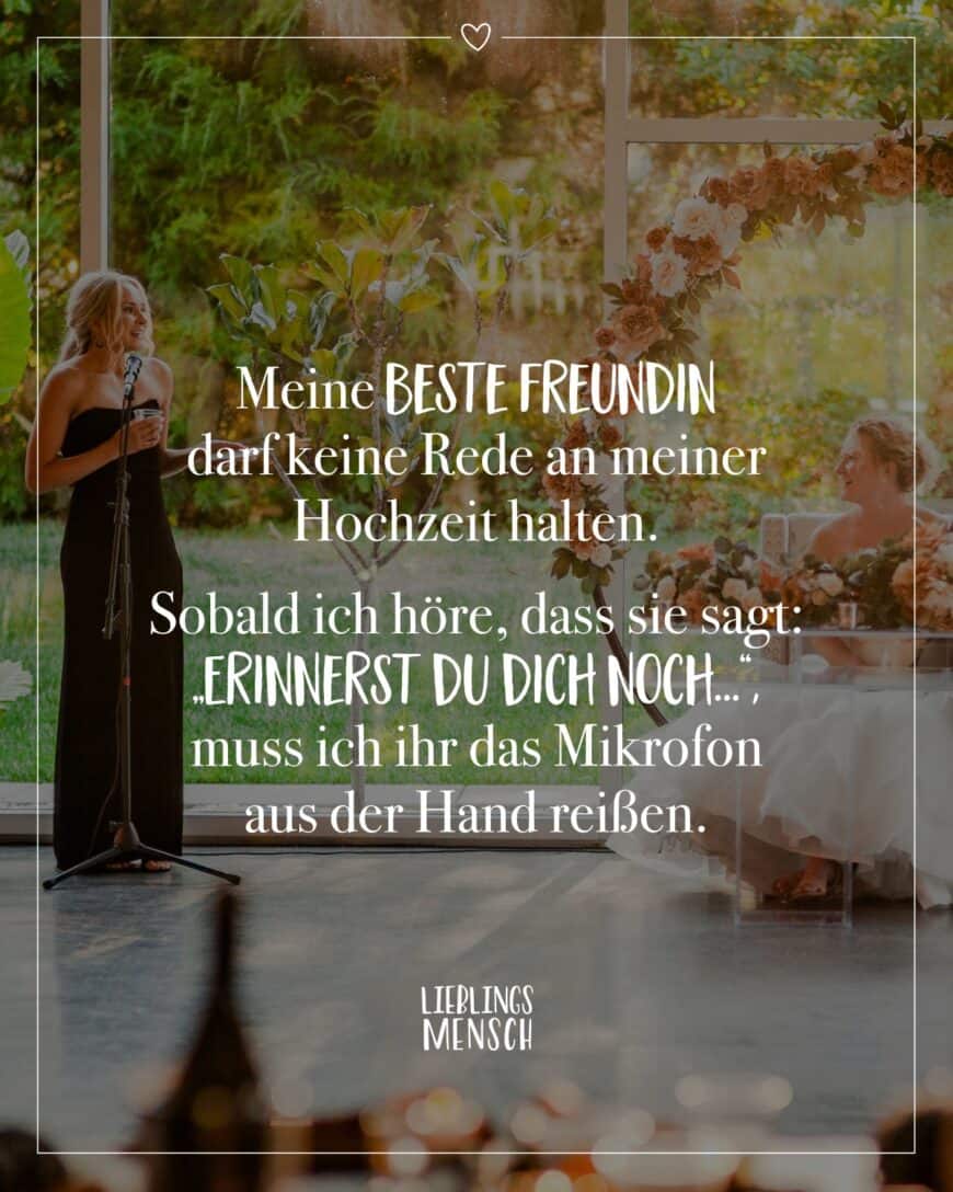 Meine beste Freundin darf keine Rede an meiner Hochzeit halten. Sobald ich höre, dass sie sagt: „Erinnerst du dich noch…“, muss ich ihr das Mikrofon aus der Hand reißen.