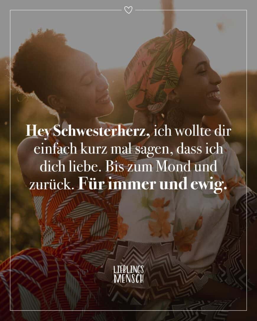 Hey Schwesterherz, ich wollte dir einfach kurz mal sagen, dass ich dich liebe. Bis zum Mond und zurück. Für immer und ewig.