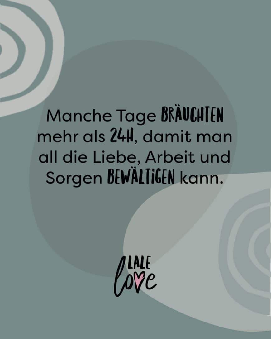 Manche Tage bräuchten mehr als 24h, damit man all die Liebe, Arbeit und Sorgen bewältigen kann.