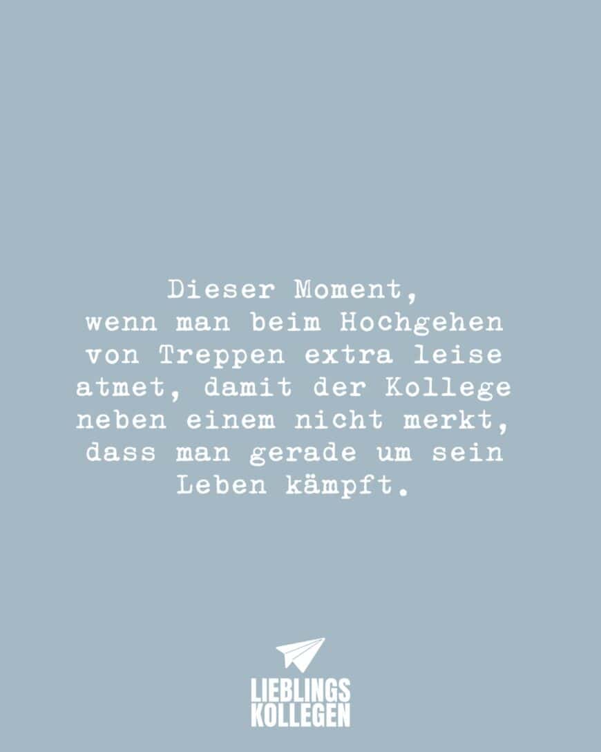 Dieser Moment, wenn man beim Hochgehen von Treppen extra leise atmet, damit der Kollege neben einem nicht merkt, dass man gerade um sein Leben kämpft.