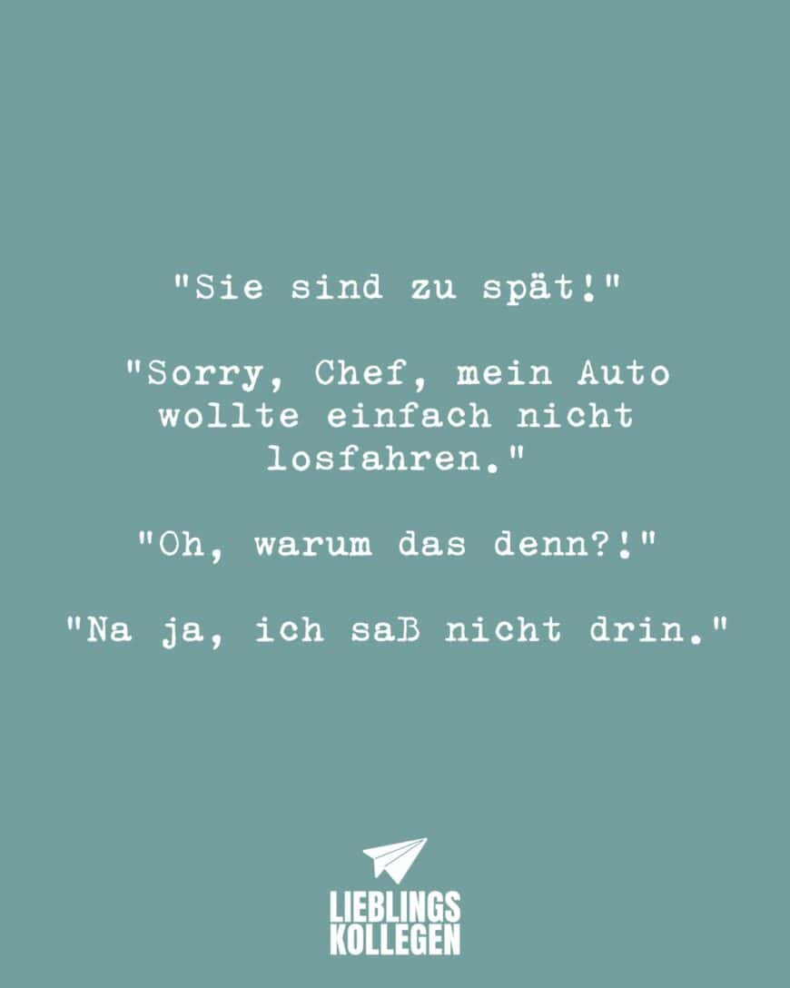 “Sie sind zu spät!” “Sorry, Chef, mein Auto wollte einfach nicht losfahren.” “Oh, warum das denn?!” “Na ja, ich saß nicht drin.”