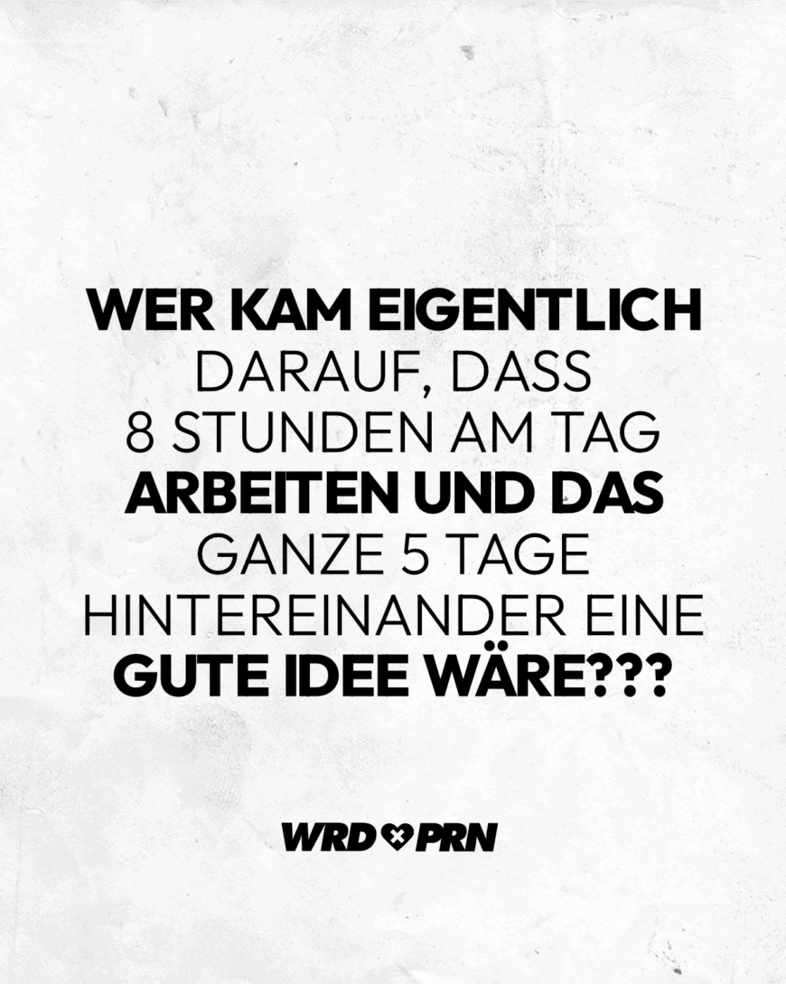 Wer kam eigentlich darauf, dass 8 Stunden am Tag arbeiten und das ganze 5 Tage hintereinander eine gute Idee wäre???