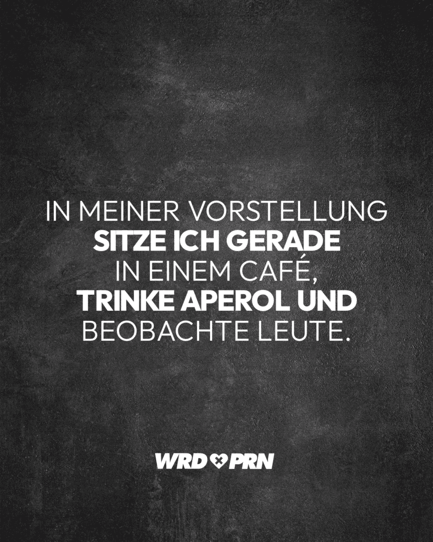 In meiner Vorstellung sitze ich gerade in einem Café, trinke Aperol und beobachte Leute.