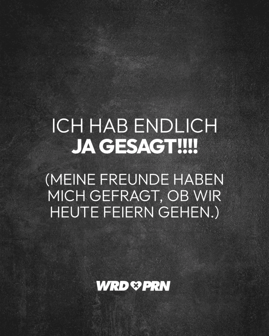 Ich hab endlich ja gesagt!!!! (Meine Freunde haben mich gefragt, ob wir heute feiern gehen.)