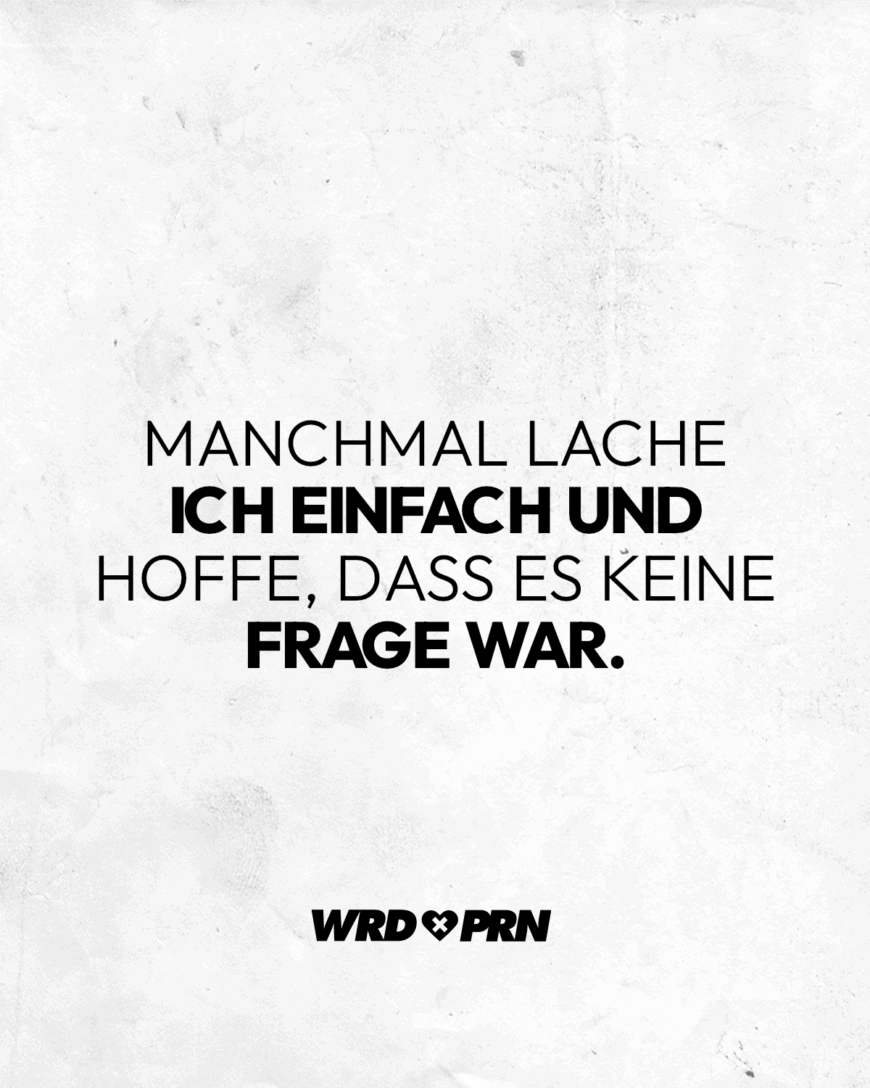 Manchmal lache ich einfach und hoffe, dass es keine Frage war.