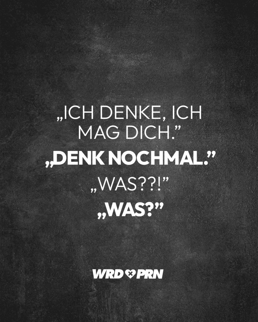 „Ich denke, ich mag dich.” „Denk nochmal.” „Was??!” „Was?”