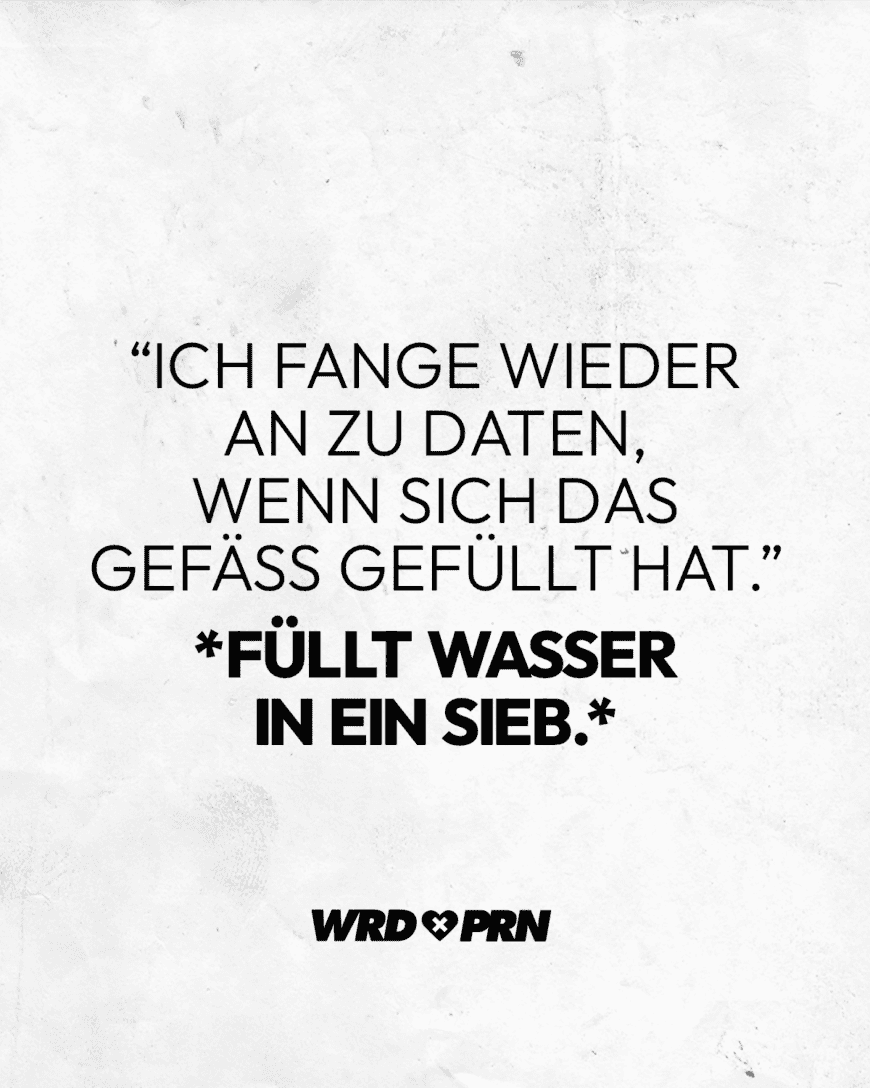 “Ich fange wieder an zu daten, wenn sich das Gefäß gefüllt hat.” *Füllt Wasser in ein Sieb.*