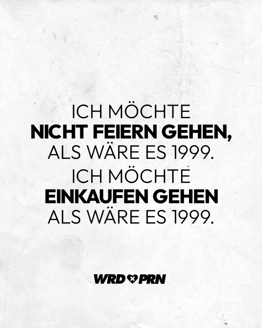 Ich möchte nicht feiern gehen, als wäre es 1999. Ich möchte einkaufen gehen als wäre es 1999.