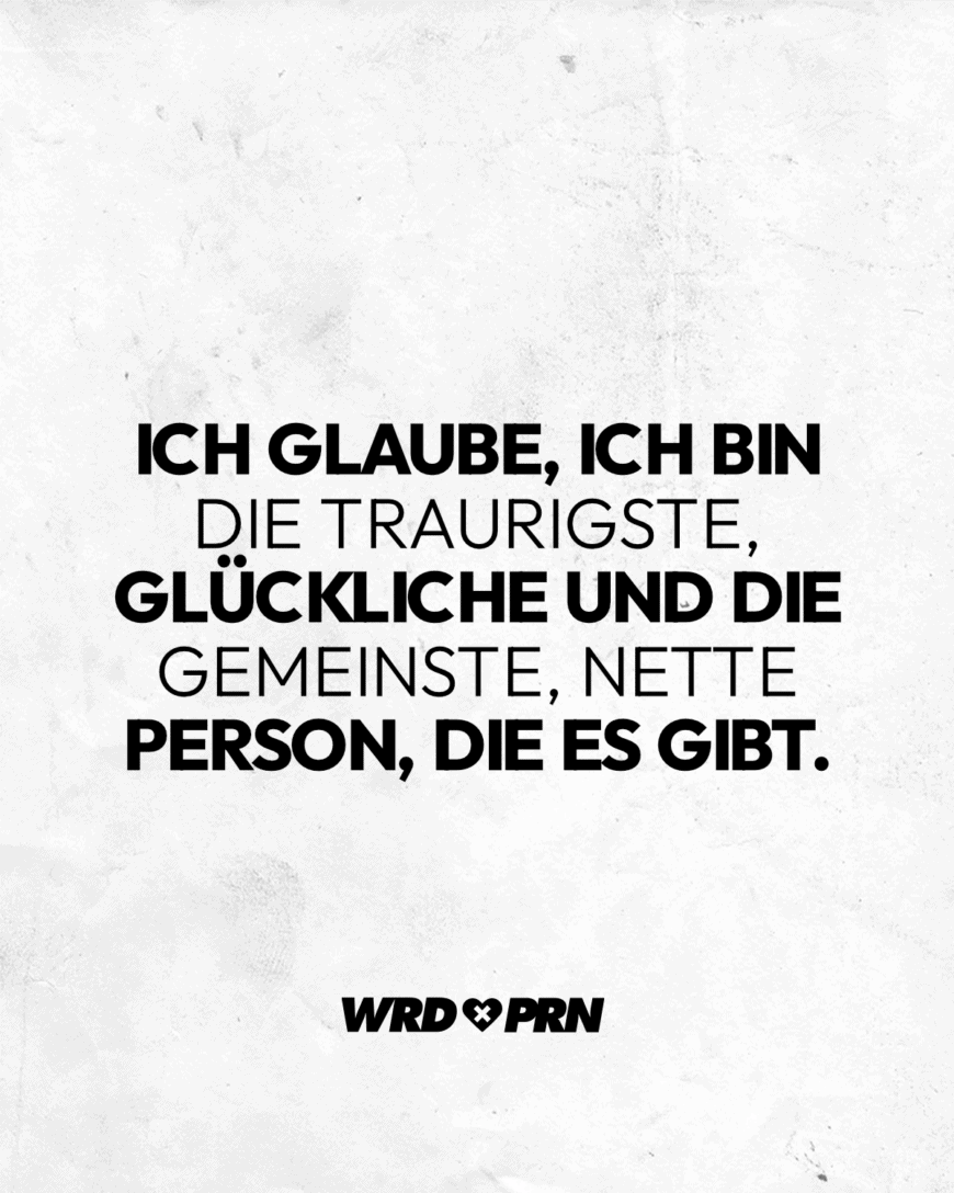 Ich glaube, ich bin die traurigste, glückliche und die gemeinste, nette Person, die es gibt.