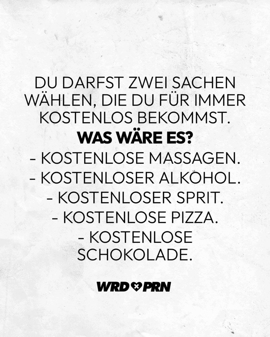 Du darfst zwei Sachen wählen, die du für immer kostenlos bekommst. Was wäre es? - Kostenlose Massagen. - Kostenloser Alkohol. - Kostenloser Sprit. - Kostenlose Pizza. - Kostenlose Schokolade.