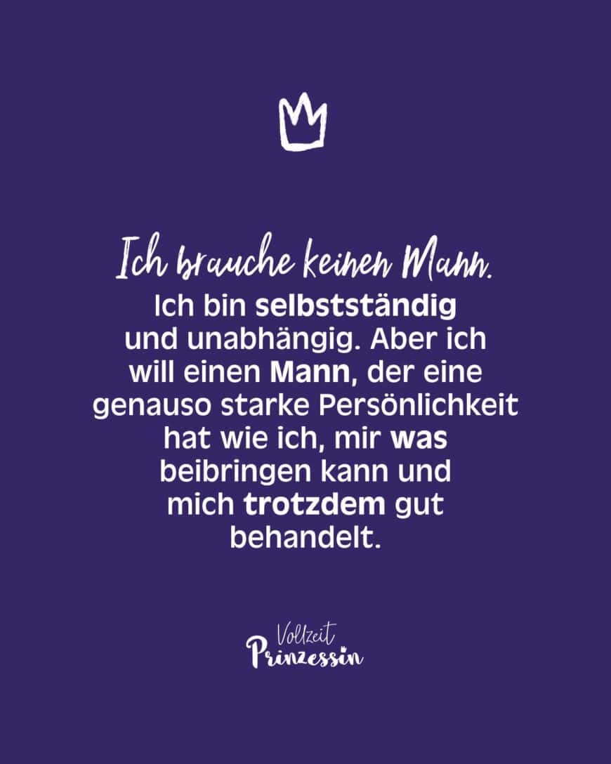 Ich brauche keinen Mann. Ich bin selbstständig und unabhängig. Aber ich will einen Mann, der eine genauso starke Persönlichkeit hat wie ich, mir was beibringen kann und mich trotzdem gut behandelt.