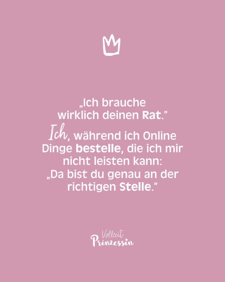 „Ich brauche wirklich deinen Rat.” Ich, während ich Online Dinge bestelle, die ich mir nicht leisten kann: „Da bist du genau an der richtigen Stelle.”