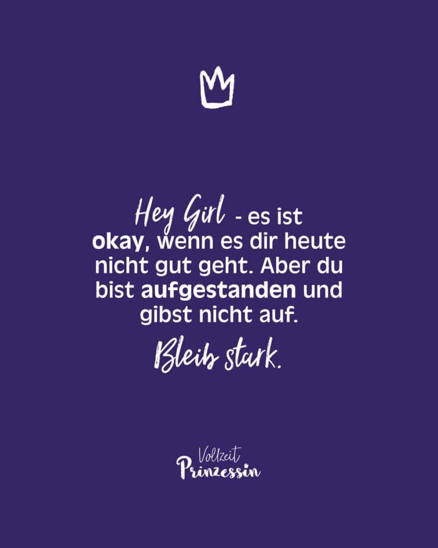 Hey Girl - es ist okay, wenn es dir heute nicht gut geht. Aber du bist aufgestanden und gibst nicht auf. Bleib stark.