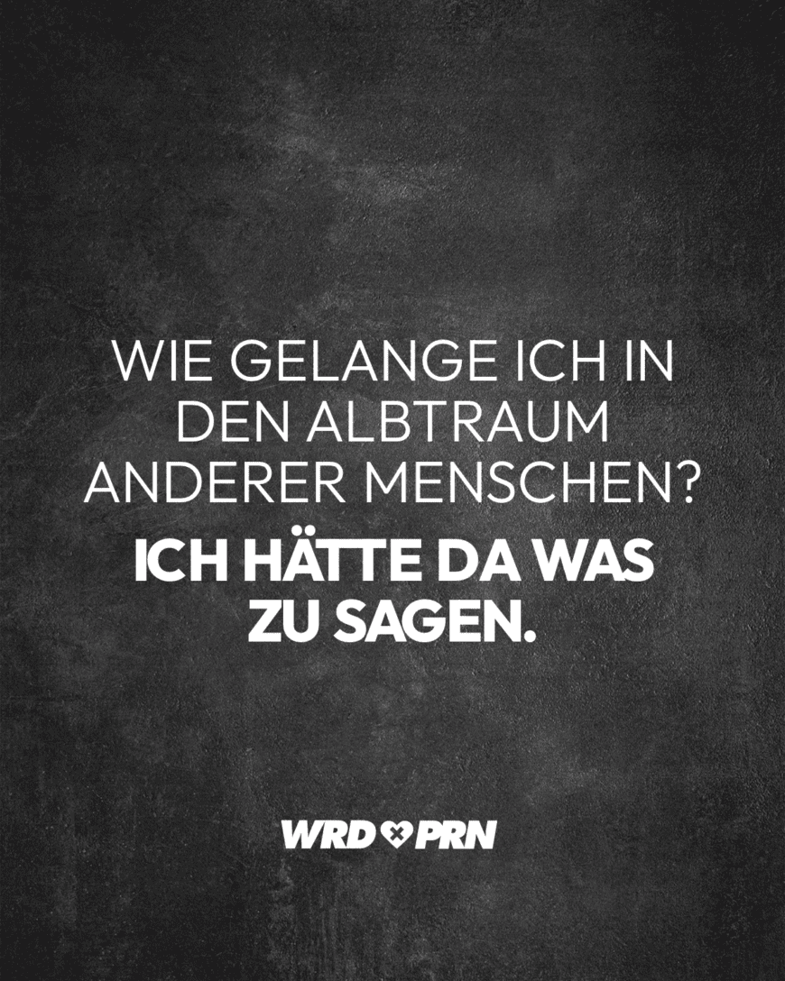 Wie gelange ich in den Albtraum anderer Menschen? Ich hätte da was zu sagen.