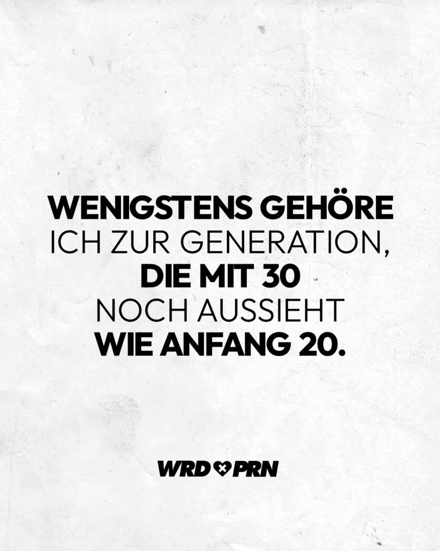 Wenigstens gehöre ich zur Generation, die mit 30 noch aussieht wie Anfang 20.