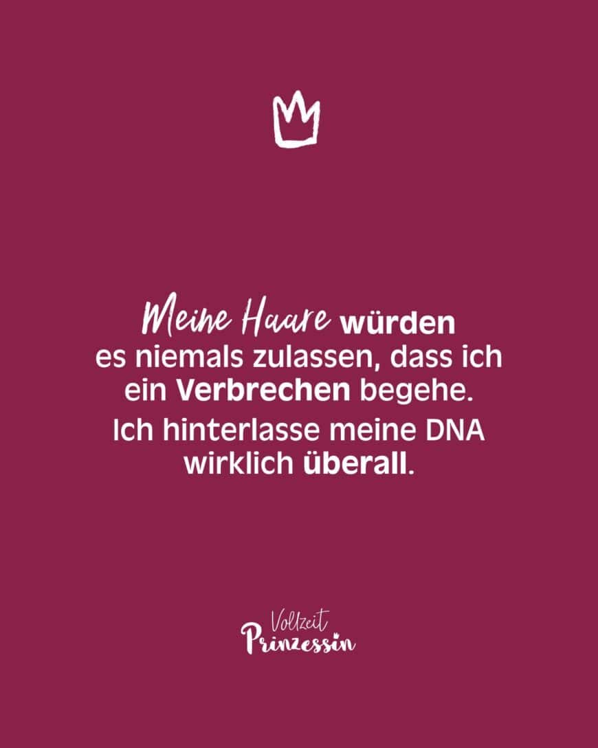 Meine Haare würden es niemals zulassen, dass ich ein Verbrechen begehe. Ich hinterlasse meine DNA wirklich überall.