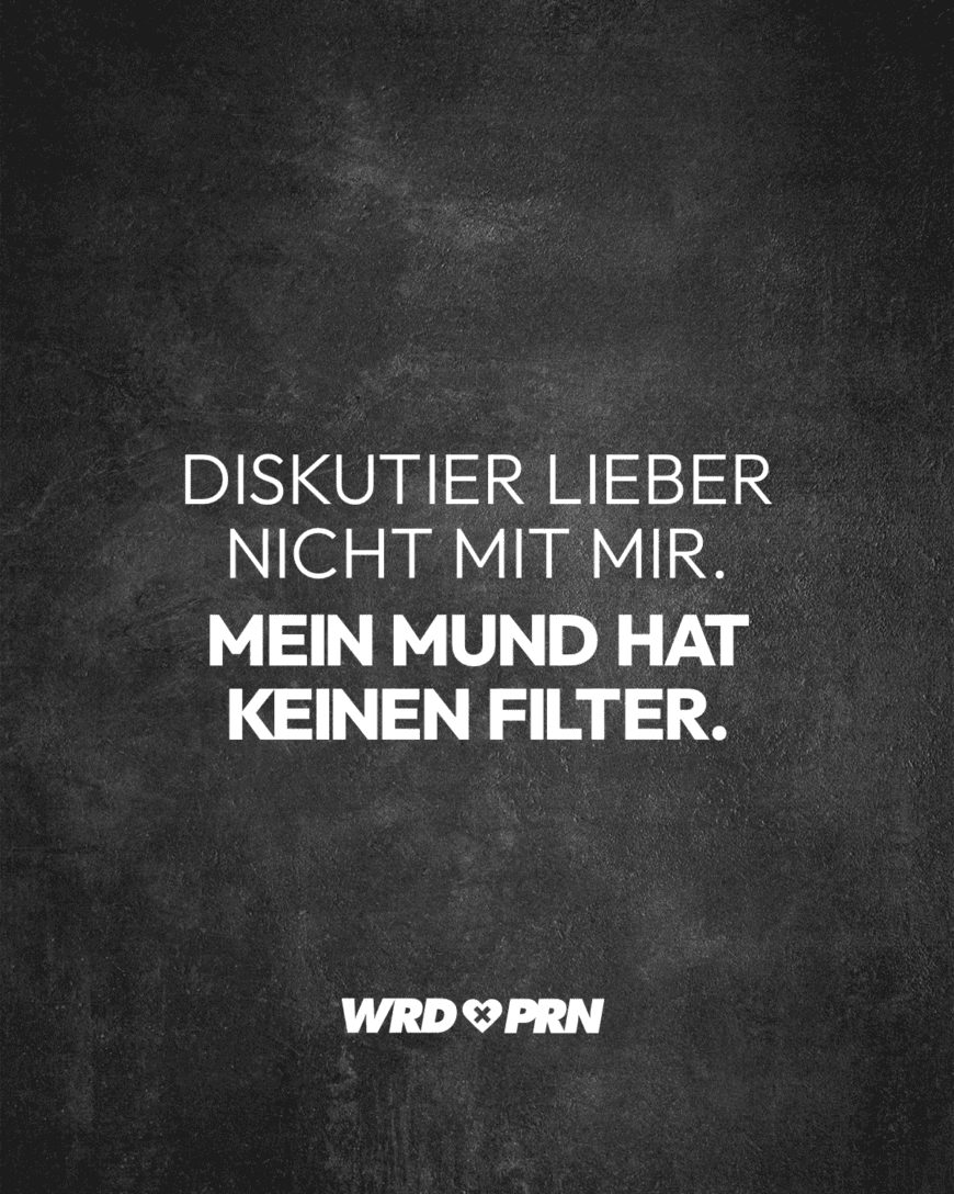 Diskutier lieber nicht mit mir. Mein Mund hat keinen Filter.