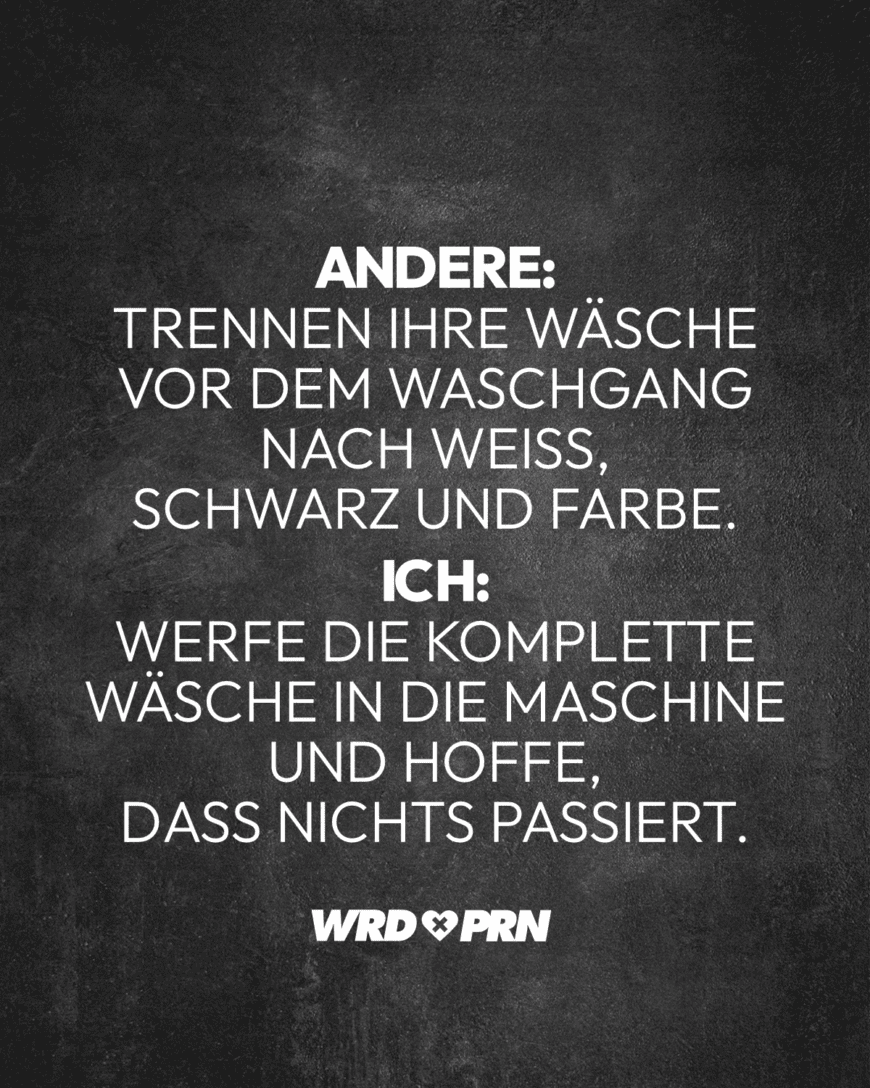 Andere: Trennen ihre Wäsche vor dem Waschgang nach weiß, schwarz und Farbe. Ich: Werfe die komplette Wäsche in die Maschine und hoffe, dass nichts passiert.