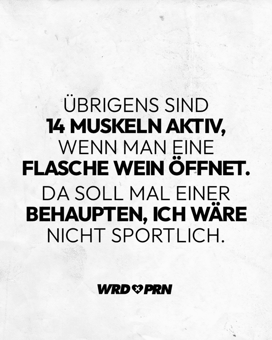 Übrigens sind 14 Muskeln aktiv, wenn man eine Flasche Wein öffnet. Da soll mal einer behaupten, ich wäre nicht sportlich.