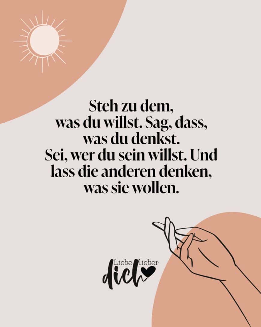 Steh zu dem, was du willst. Sag, dass, was du denkst. Sei, wer du sein willst. Und lass die anderen denken, was sie wollen.