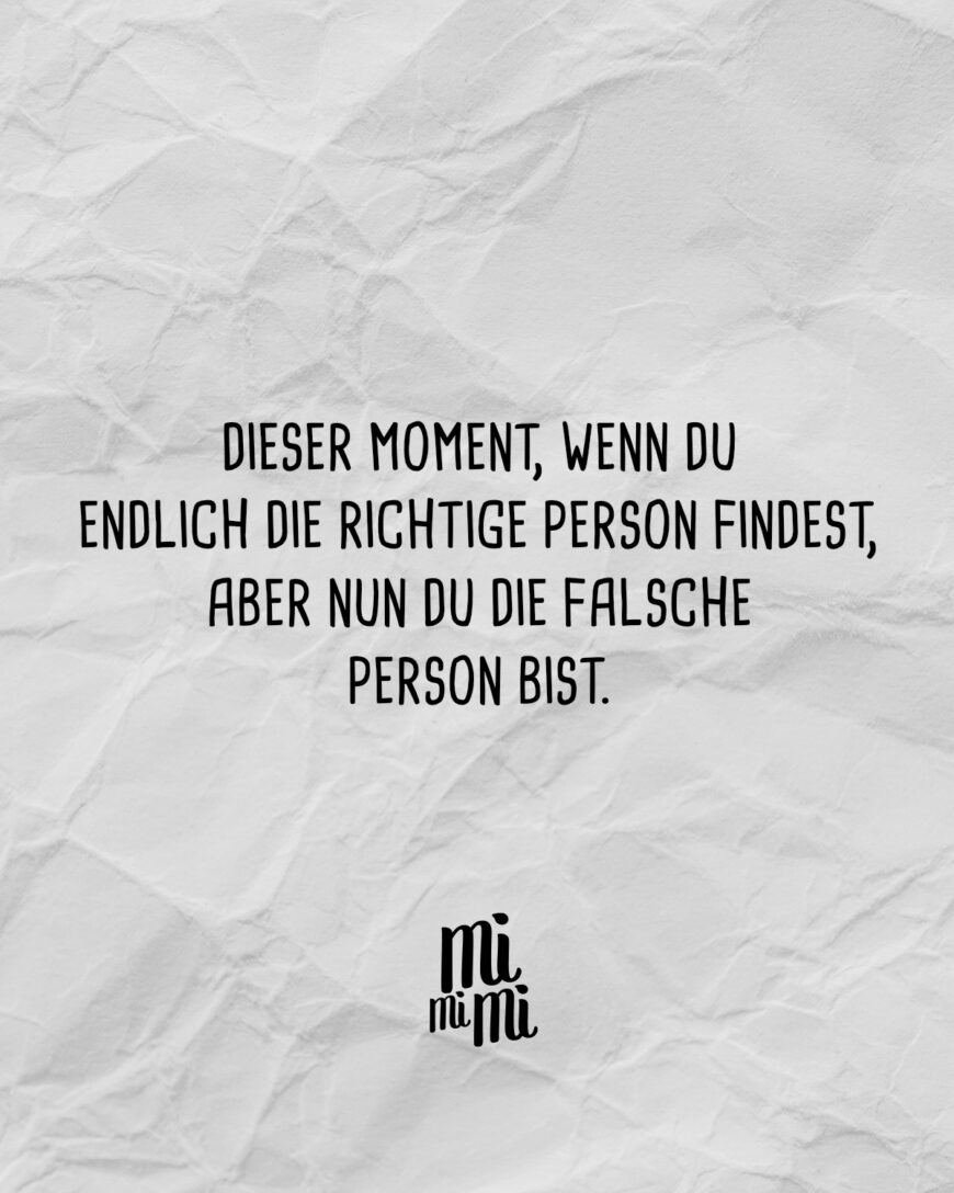 Dieser Moment, wenn du endlich die richtige Person findest, aber nun du die falsche Person bist.