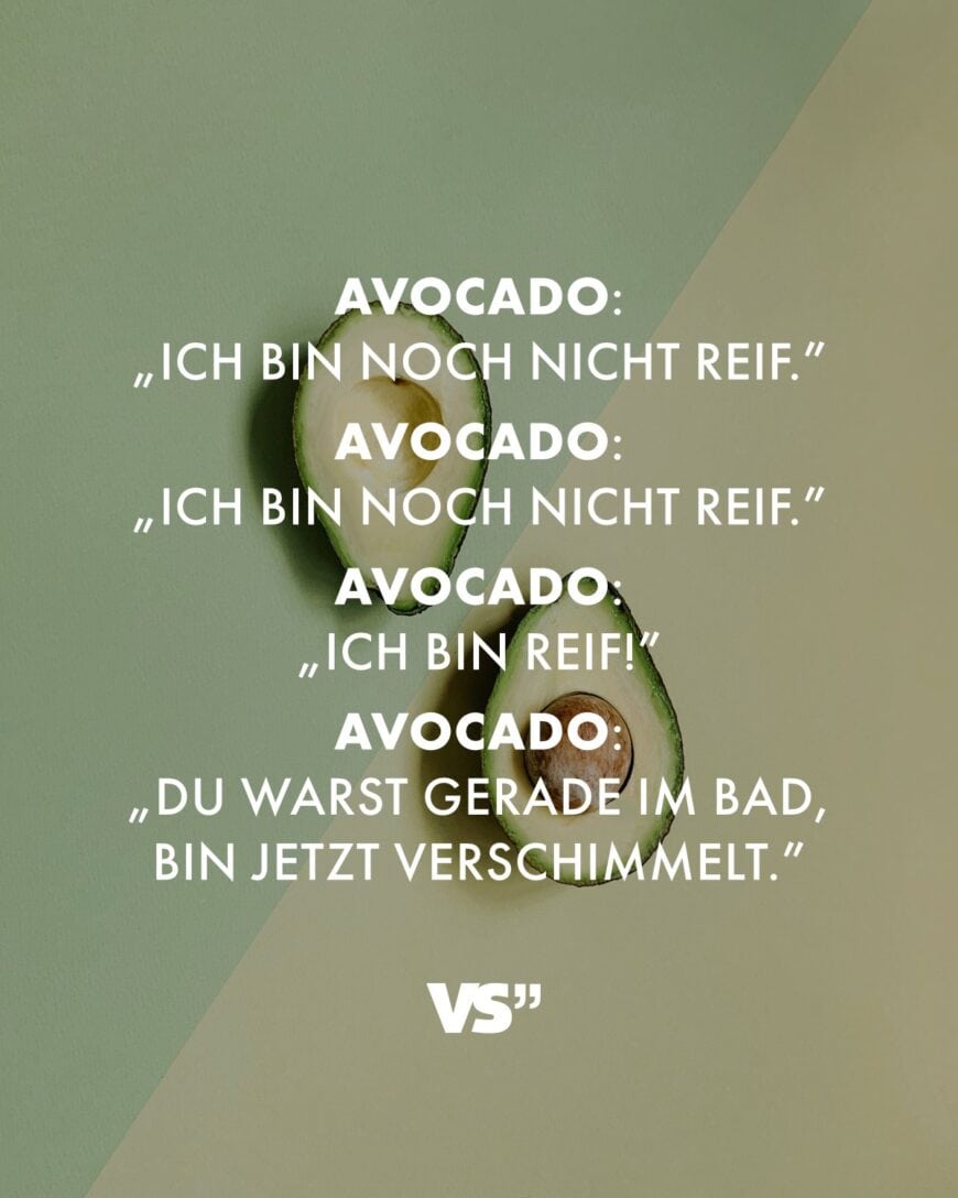 Avocado: „Ich bin noch nicht reif.” Avocado: „Ich bin noch nicht reif.” Avocado: „Ich bin reif!” Avocado: „Du warst gerade im Bad, bin jetzt verschimmelt.”