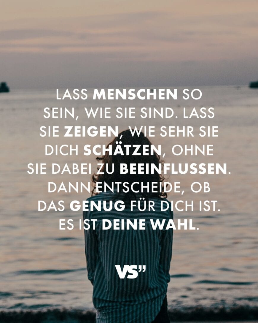 Lass Menschen so sein, wie sie sind. Lass sie zeigen, wie sehr sie dich schätzen, ohne sie dabei zu beeinflussen. Dann entscheide, ob das genug für dich ist. Es ist deine Wahl.