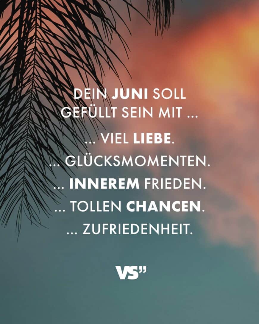 Dein Juni soll gefüllt sein mit … … Liebe. … Glücksmomenten. … innerem Frieden. … tollen Chancen. … Zufriedenheit.