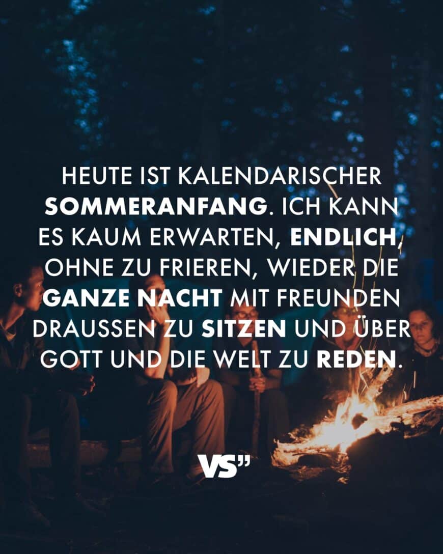 Heute ist kalendarischer Sommeranfang. Ich kann es kaum erwarten, endlich, ohne zu frieren, wieder die ganze Nacht mit Freunden draußen zu sitzen und über Gott und die Welt zu reden.