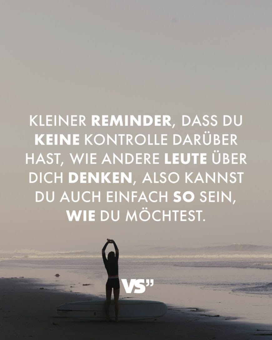 Kleiner Reminder, dass du keine Kontrolle darüber hast, wie andere Leute über dich denken, also kannst du auch einfach so sein, wie du möchtest.