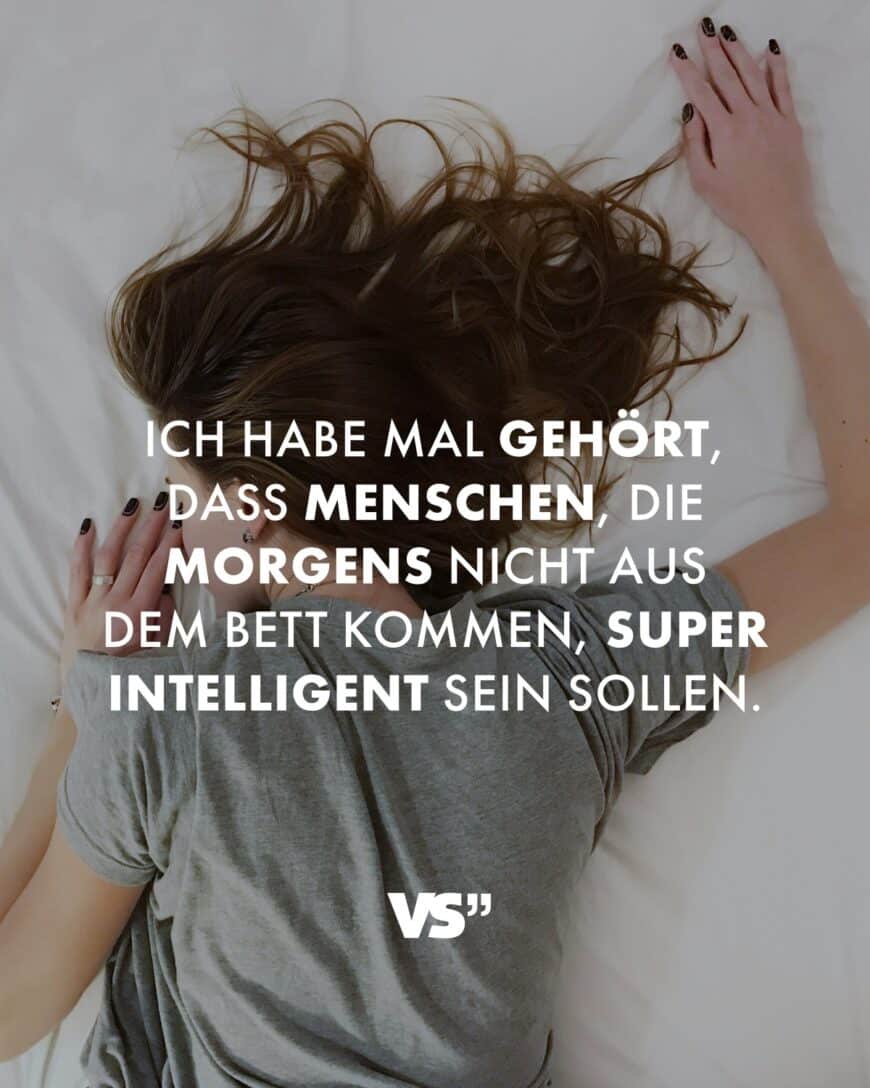 Ich habe mal gehört, dass Menschen, die morgens nicht aus dem Bett kommen, super intelligent sein sollen.