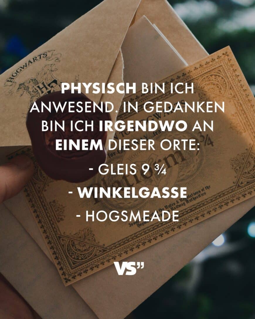 Physisch bin ich anwesend. In Gedanken bin irgendwo an einem dieser Orte: - Gleis 9 ¾ - Winkelgasse - Hogsmeade