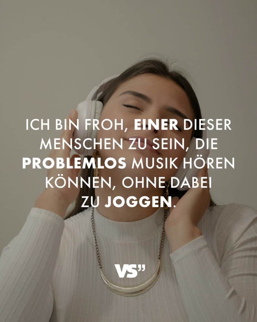 Ich bin froh, einer dieser Menschen zu sein, die problemlos Musik hören können, ohne dabei zu joggen.